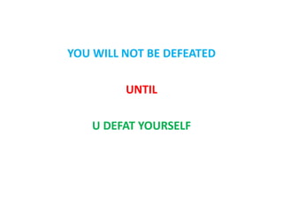 YOU WILL NOT BE DEFEATED
UNTIL
U DEFAT YOURSELF
 