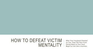 HOW TO DEFEAT VICTIM
MENTALITY
After Your Husband Cheated
on You: Stop The Pain From
Eating Away at Your Soul,
Begin to Live Like a Survivor.
 
