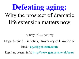 Defeating aging: Why the prospect of dramatic life extension matters now Aubrey D.N.J. de Grey Department of Genetics, University of Cambridge Email:  [email_address] Reprints, general info:  http://www.gen.cam.ac.uk/sens/ 