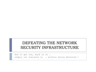 DEFEATING THE NETWORK
    SECURITY INFRASTRUCTURE
How to get out, back in or …
simply let everyone in … without being detected !