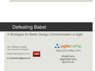 @JimCL42 @GoAgileCamp #AgileCamp
Defeating Babel
4 Strategies for Better Design Communication in Agile
Jim Carlsen-Landy
User Experience Architect
ARGO Data Resource Corp.
jim.carlsenlandy@gmail.com
AgileCamp Dallas 2015
#AgileCamp
@goAgileCamp
@JimCL42
 