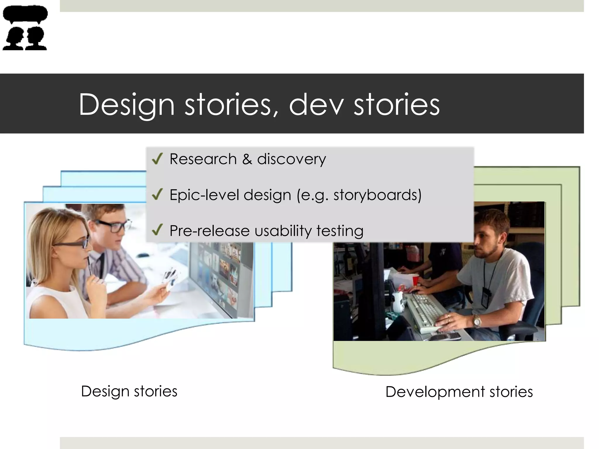 Design stories, dev stories
Design stories Development stories
Research & discovery
Epic-level design (e.g. storyboards)
Pre-release usability testing
 