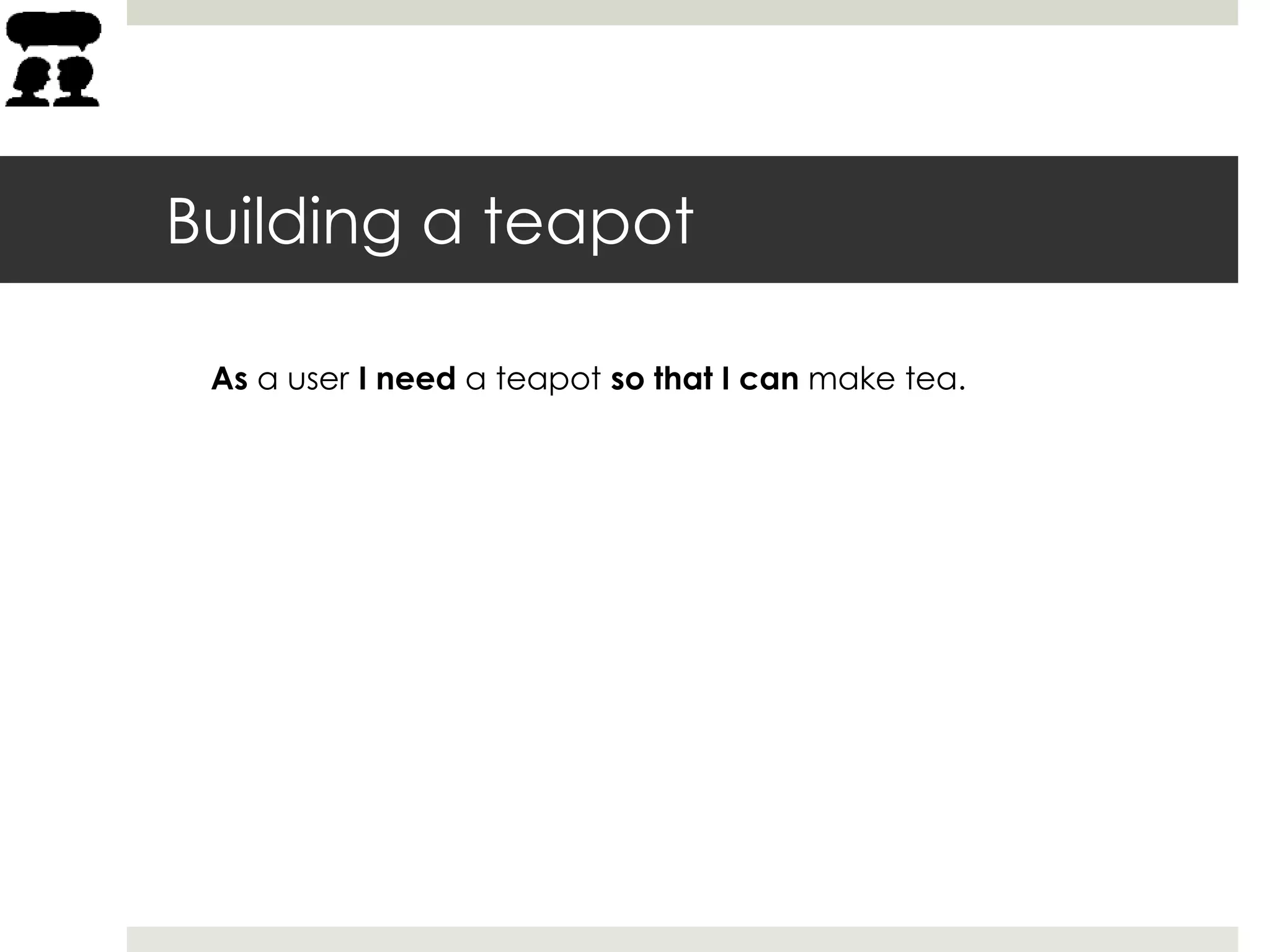 Building a teapot
As a user I need a teapot so that I can make tea.
 