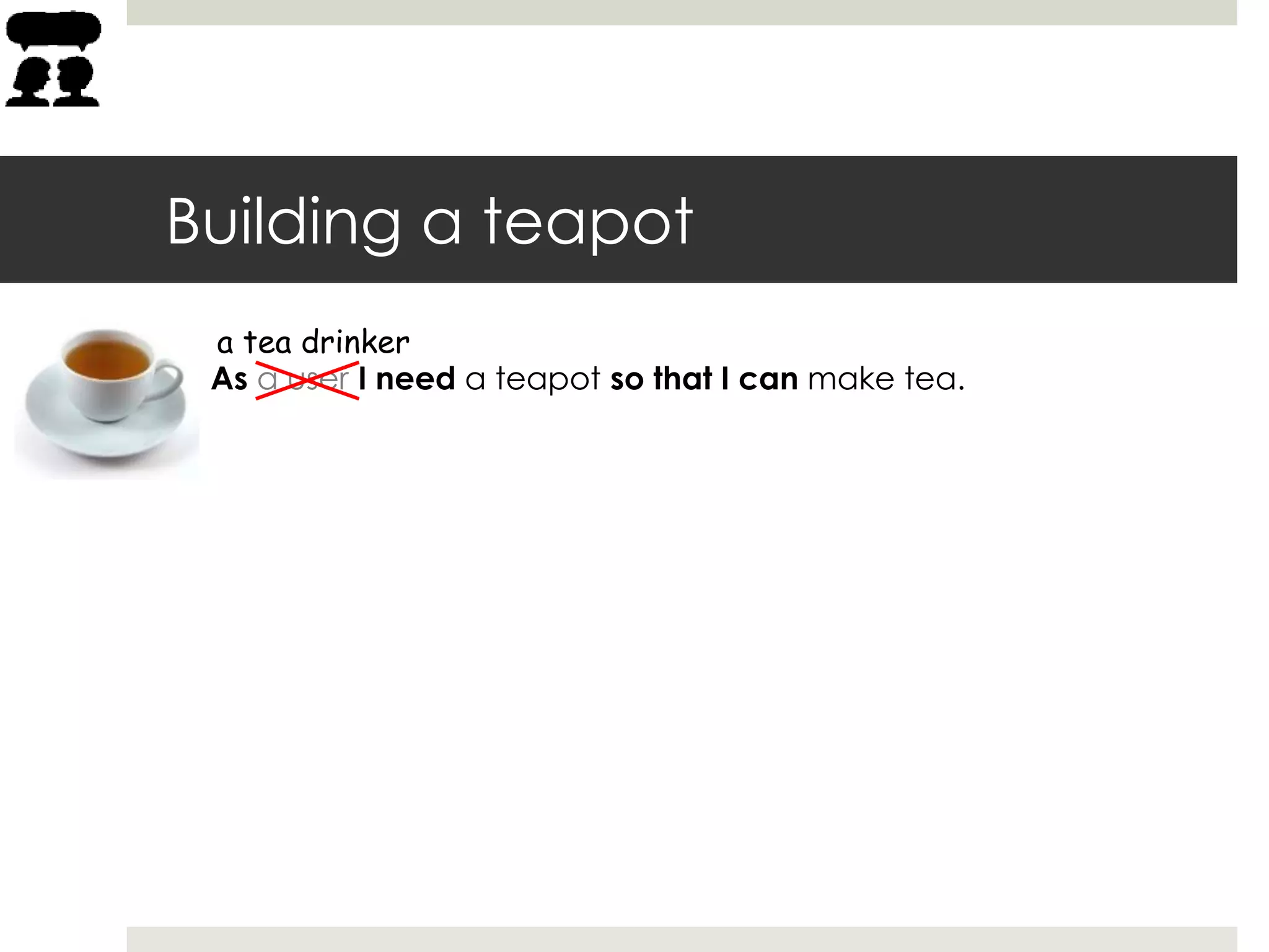 Building a teapot
As a user I need a teapot so that I can make tea.
a tea drinker
 