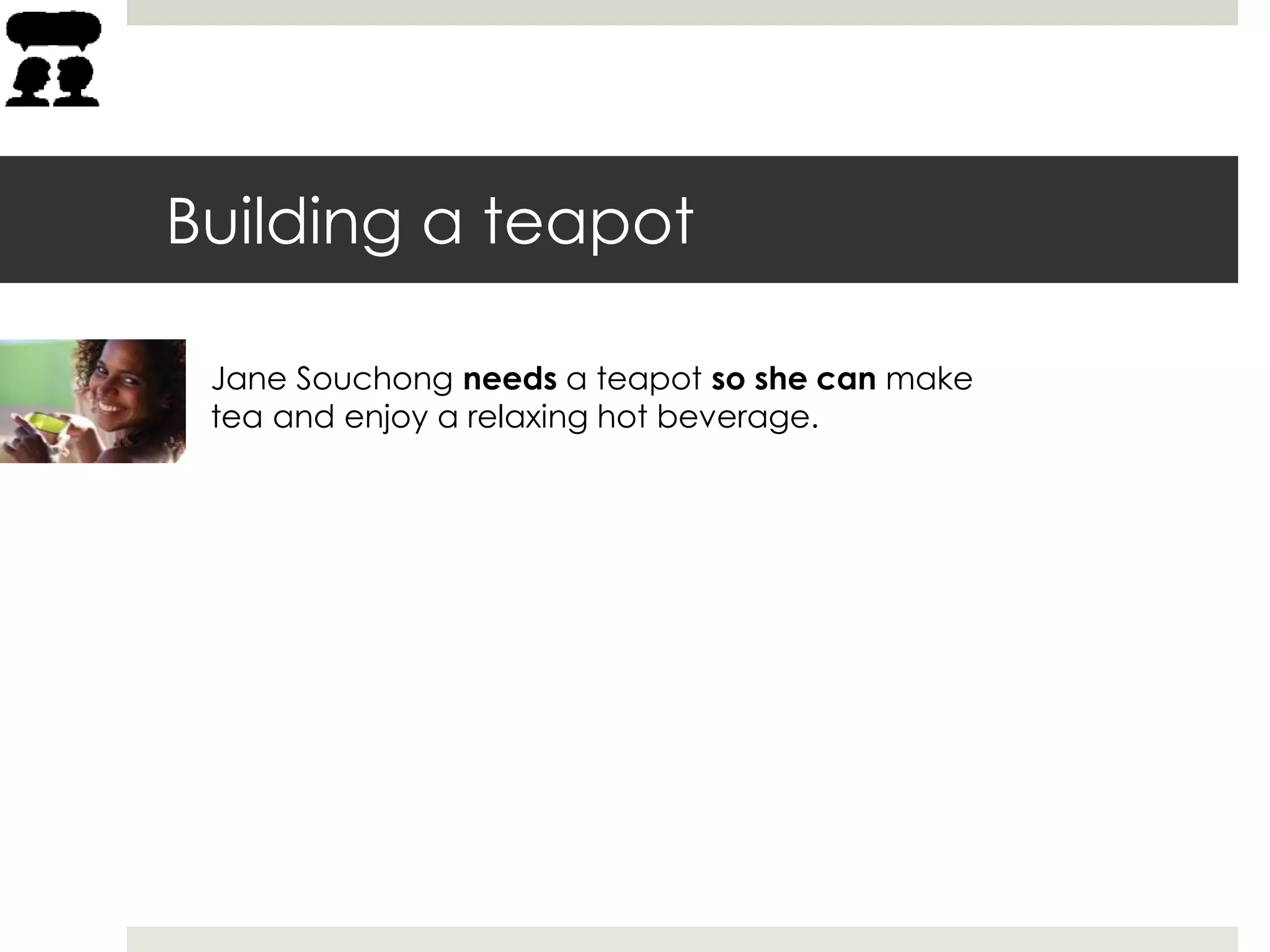 Building a teapot
Jane Souchong needs a teapot so she can make
tea and enjoy a relaxing hot beverage.
 