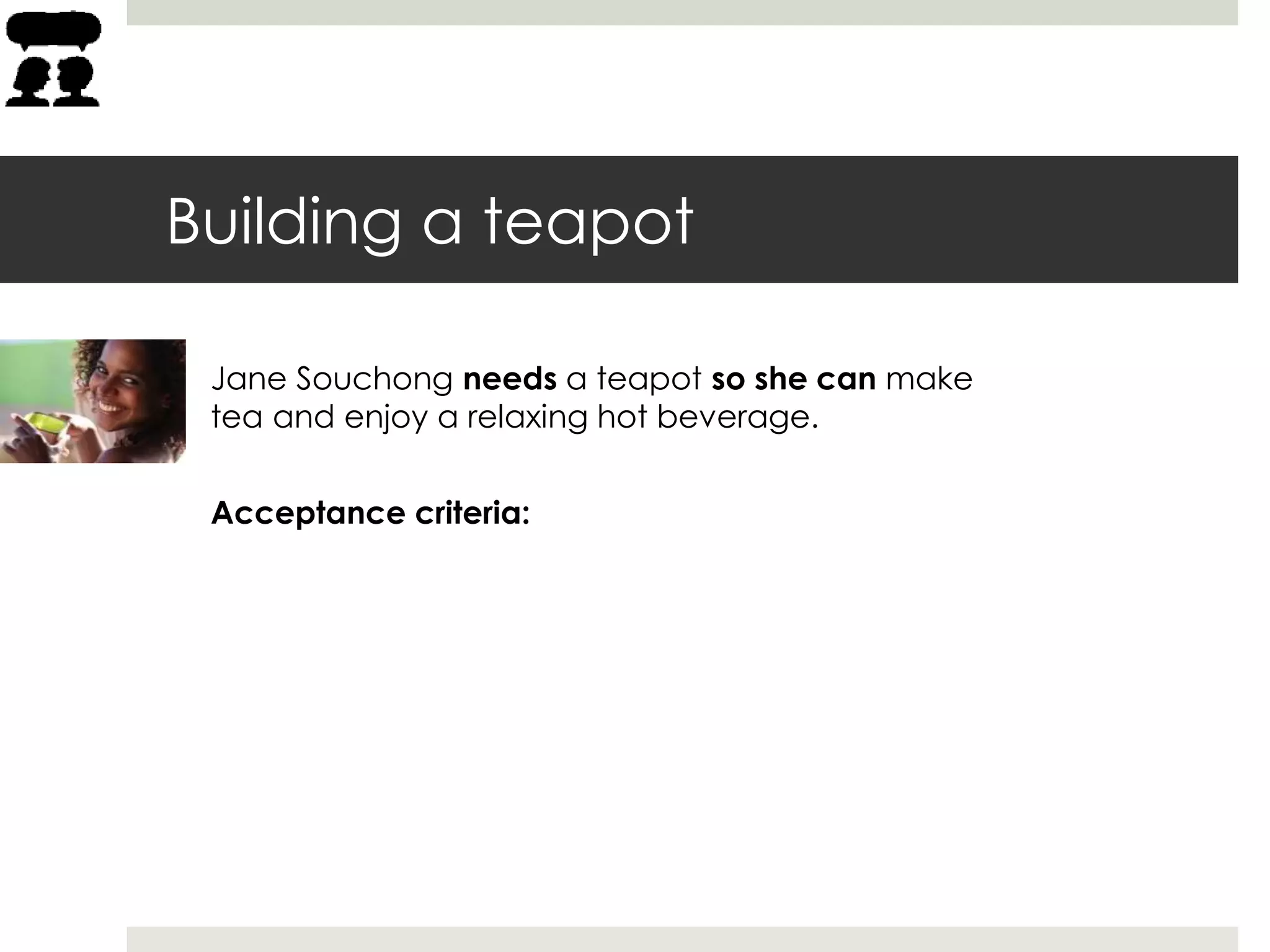 Building a teapot
Acceptance criteria:
Jane Souchong needs a teapot so she can make
tea and enjoy a relaxing hot beverage.
 