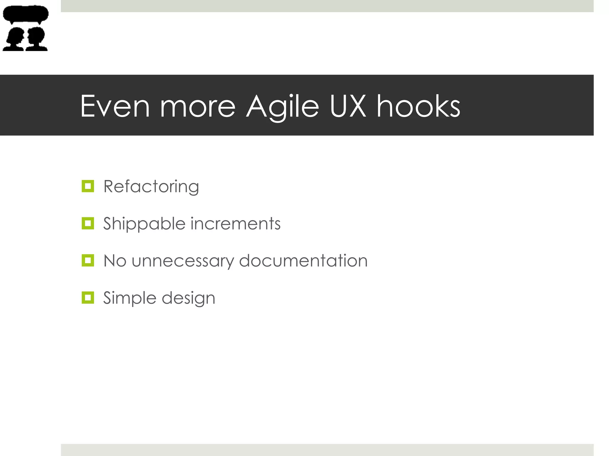 Even more Agile UX hooks
 Refactoring
 Shippable increments
 No unnecessary documentation
 Simple design
 