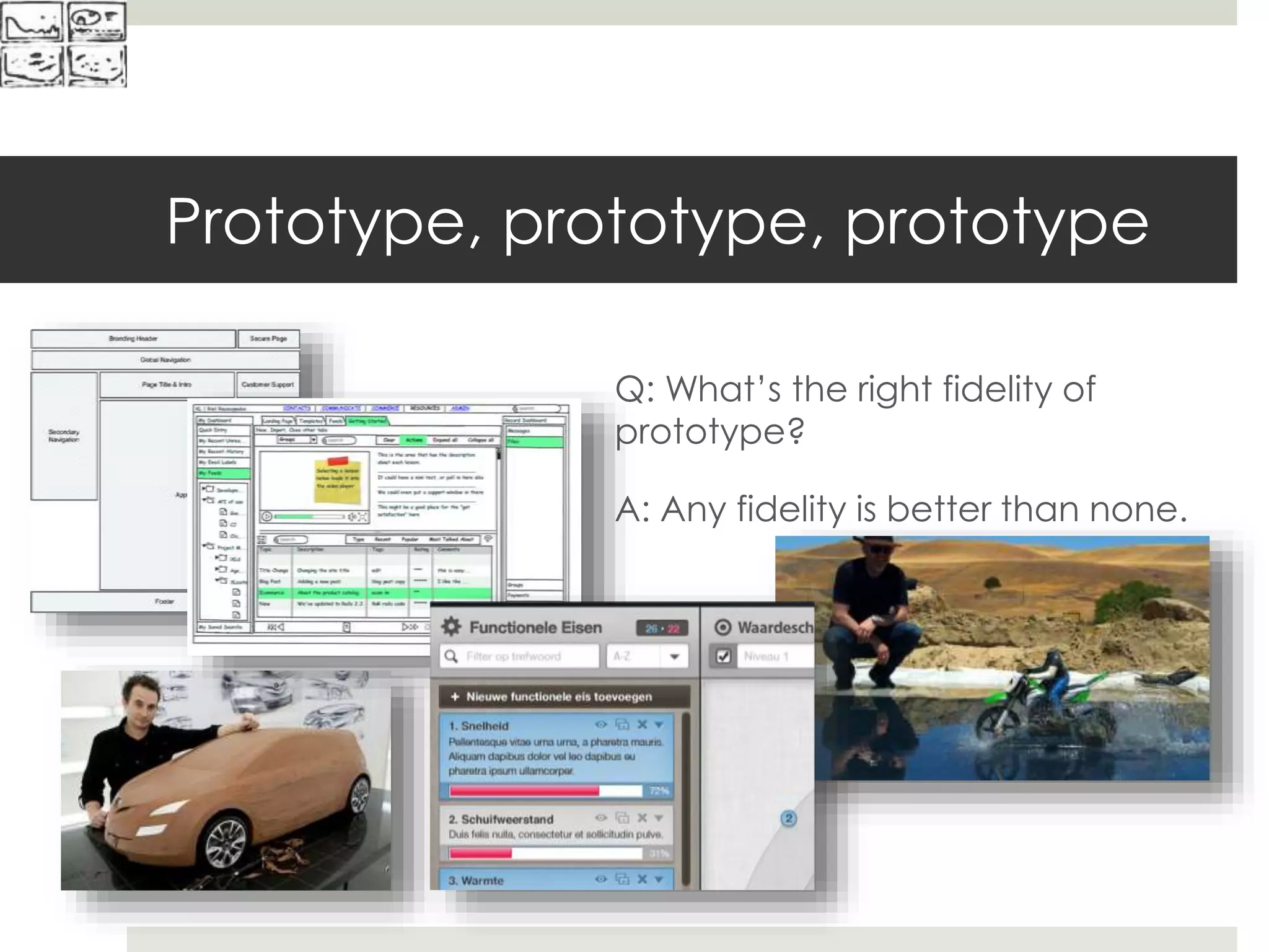 Prototype, prototype, prototype
Q: What’s the right fidelity of
prototype?
A: Any fidelity is better than none.
 