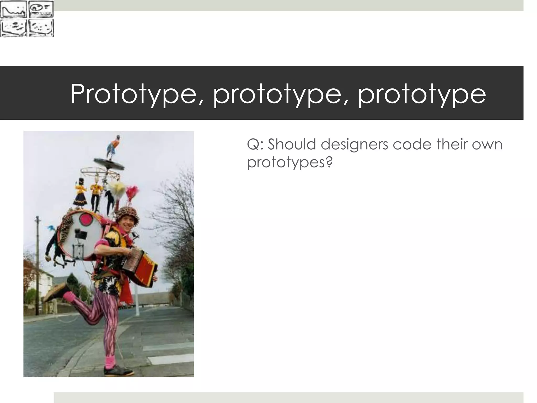 Prototype, prototype, prototype
Q: Should designers code their own
prototypes?
 
