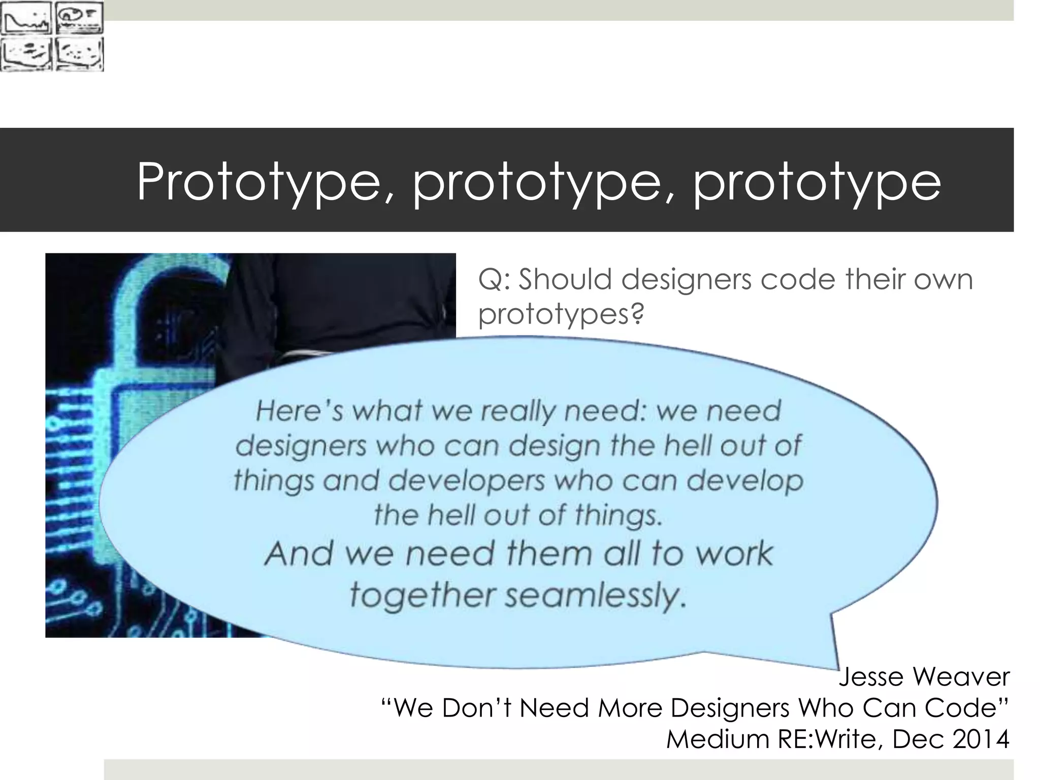 Prototype, prototype, prototype
Q: Should designers code their own
prototypes?
Jesse Weaver
“We Don’t Need More Designers Who Can Code”
Medium RE:Write, Dec 2014
 