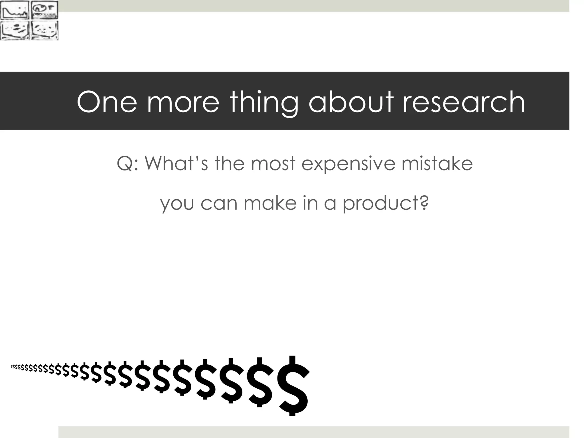 One more thing about research
Q: What’s the most expensive mistake
you can make in a product?
$$$$$$$$$$$$$$$$$$$$$$$$$
 
