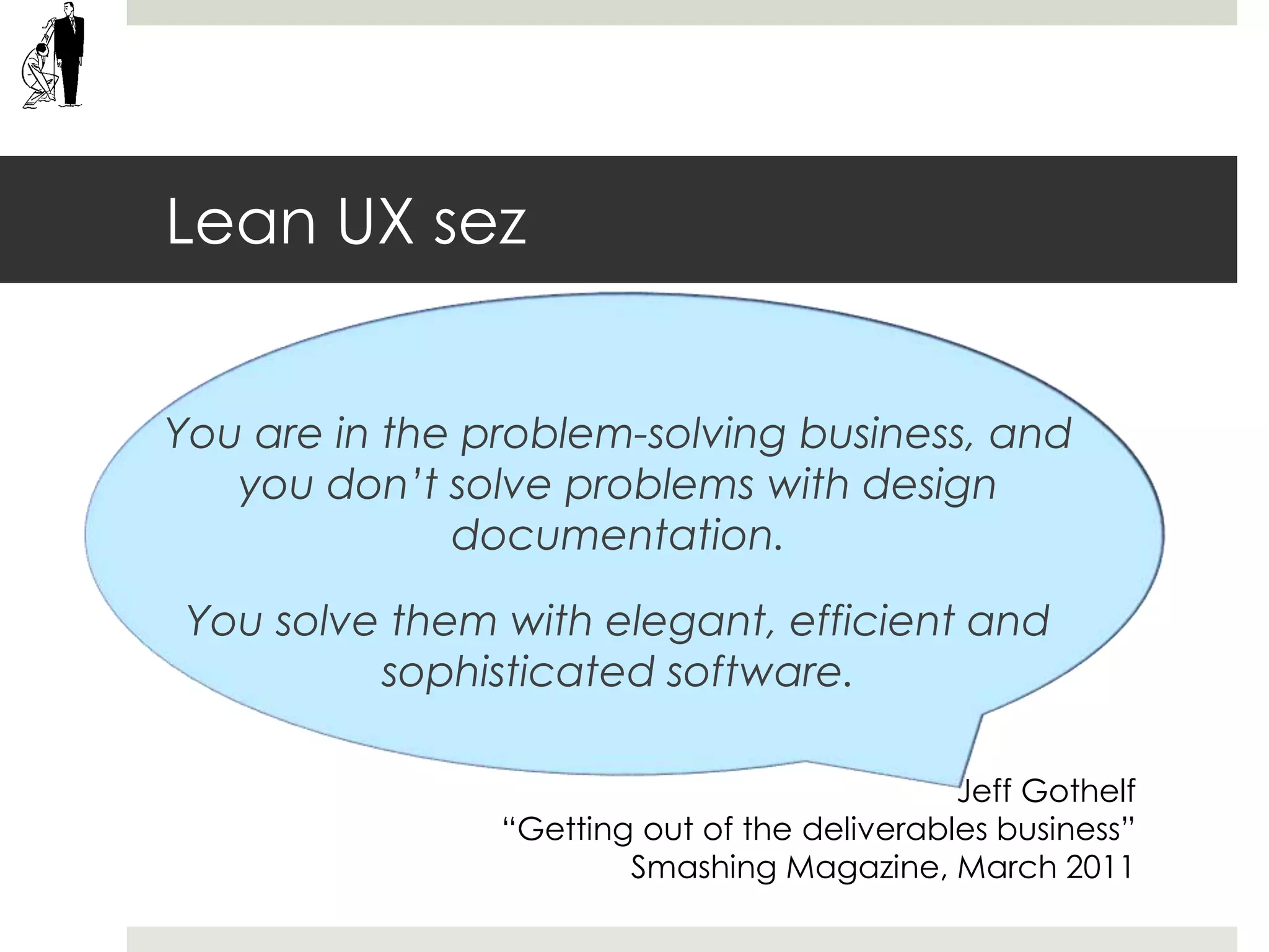 Lean UX sez
You are in the problem-solving business, and
you don’t solve problems with design
documentation.
You solve them with elegant, efficient and
sophisticated software.
Jeff Gothelf
“Getting out of the deliverables business”
Smashing Magazine, March 2011
 