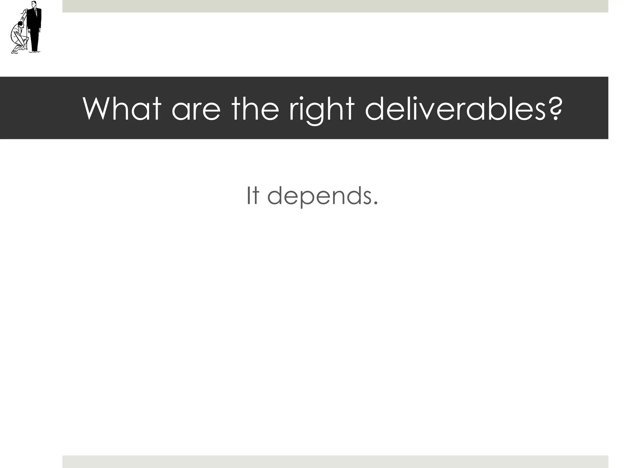 What are the right deliverables?
It depends.
 