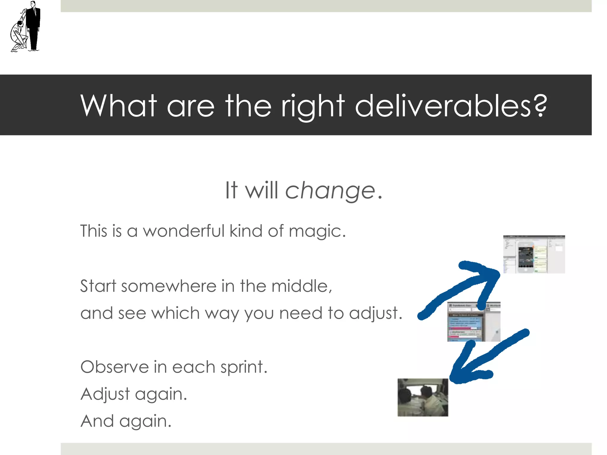 What are the right deliverables?
It will change.
This is a wonderful kind of magic.
Start somewhere in the middle,
and see which way you need to adjust.
Observe in each sprint.
Adjust again.
And again.
 