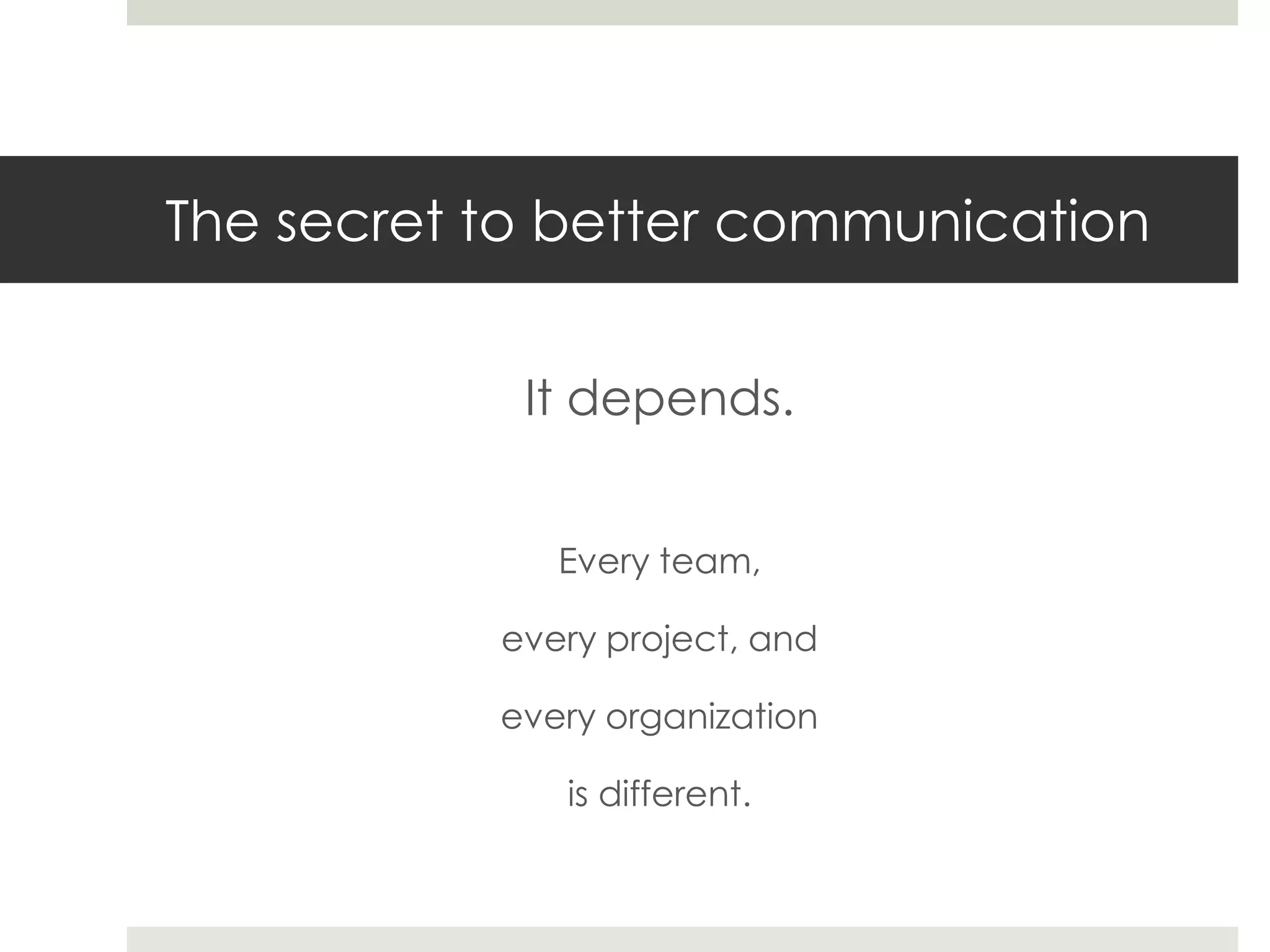 The secret to better communication
It depends.
Every team,
every project, and
every organization
is different.
 