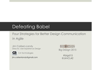 Defeating Babel
Four Strategies for Better Design Communication
in Agile
Jim Carlsen-Landy
Director, User Experience Design
CA Technologies
jim.carlsenlandy@gmail.com
Big Design 2015
#bigd15
@JimCL42
 