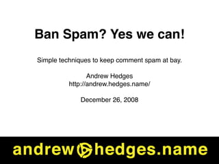 Ban Spam? Yes we can!
Simple techniques to keep comment spam at bay.

                 Andrew Hedges
          http://andrew.hedges.name/

             December 26, 2008
 