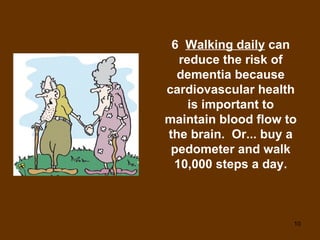 6  Walking daily  can reduce the risk of dementia because cardiovascular health is important to maintain blood flow to the brain.  Or... buy a pedometer and walk 10,000 steps a day. 