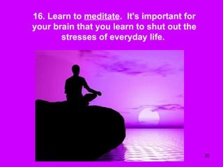 16. Learn to  meditate .  It's important for your brain that you learn to shut out the stresses of everyday life.  