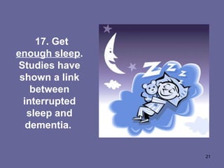     17. Get  enough sleep . Studies have shown a link between interrupted sleep and dementia.  