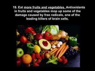       19. Eat  more fruits and vegetables.  Antioxidants in fruits and vegetables mop up some of the damage caused by free radicals, one of the leading killers of brain cells. 