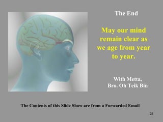 The End May our mind remain clear as we age from year to year. With Metta, Bro. Oh Teik Bin The Contents of this Slide Show are from a Forwarded Email 
