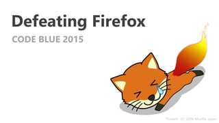 Defeating Firefox
CODE BLUE 2015
“Foxkeh" (C) 2006 Mozilla Japan
 