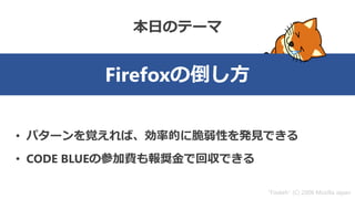 Firefoxの倒し方
• パターンを覚えれば、効率的に脆弱性を発見できる
• CODE BLUEの参加費も報奨金で回収できる
“Foxkeh" (C) 2006 Mozilla Japan
本日のテーマ
 