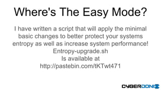 Where's The Easy Mode?
I have written a script that will apply the minimal
basic changes to better protect your systems
entropy as well as increase system performance!
Entropy-upgrade.sh
Is available at
http://pastebin.com/tKTwt471
 