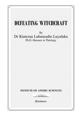 DEFEATING WITCHCRAFT
By
Dr Kiatezua Lubanzadio Luyaluka
Ph.D. Honours in Théology
INSTIUTE OF ANIMIC SCIENCES
KINSHASA
 
