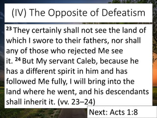 (IV) The Opposite of Defeatism
23 They certainly shall not see the land of
which I swore to their fathers, nor shall
any o...
