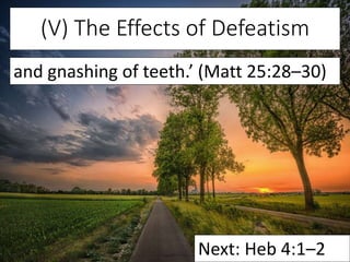 (V) The Effects of Defeatism
and gnashing of teeth.’ (Matt 25:28–30)
Next: Heb 4:1–2
 