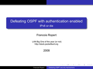 Defeating OSPF with authentication enabled
                     IPv6 or die


                 Francois Ropert

            LAN Big One of the year (or not)
              http://stack.packetfault.org


                          2008




             Francois Ropert   Defeating OSPF security mechanisms
 