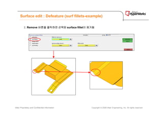 Surface edit : Defeature (surf fillets-example)

          2. Remove 버튼을 클릭하면 선택된 surface fillet이 제거됨
                                               이




Altair Proprietary and Confidential Information   Copyright © 2008 Altair Engineering, Inc. All rights reserved.
 
