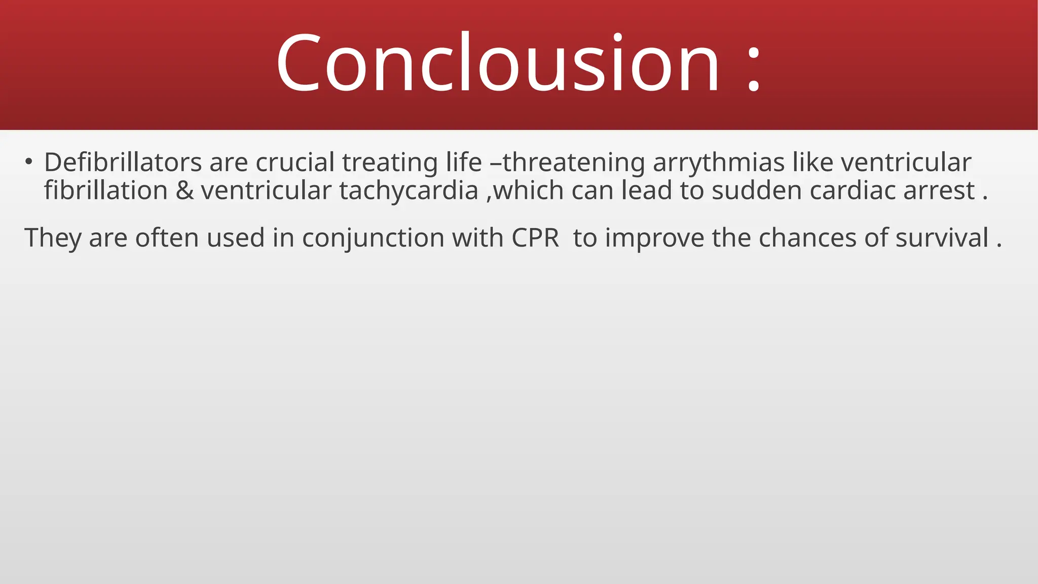 Conclousion :
• Defibrillators are crucial treating life –threatening arrythmias like ventricular
fibrillation & ventricular tachycardia ,which can lead to sudden cardiac arrest .
They are often used in conjunction with CPR to improve the chances of survival .
 