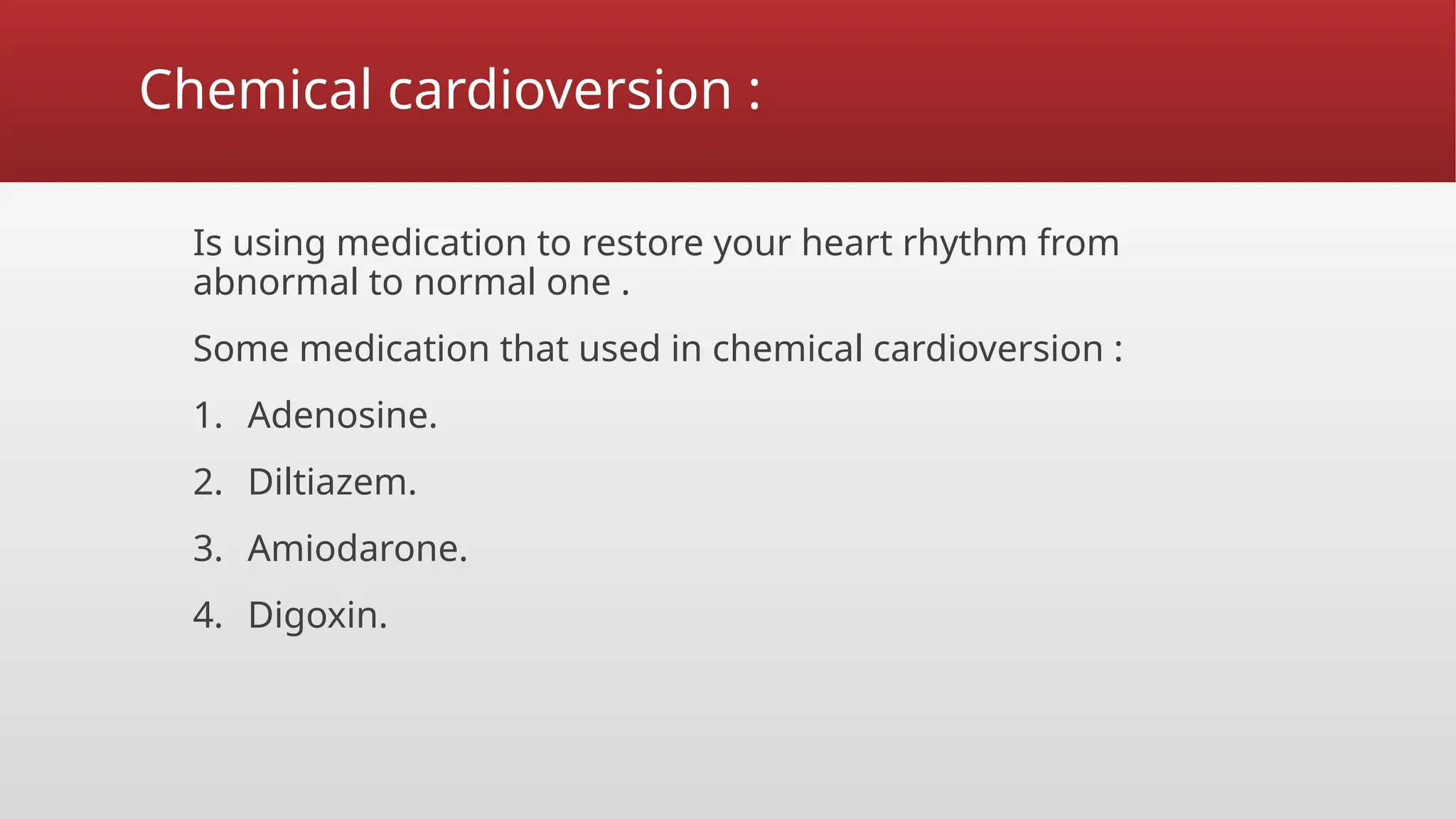 Chemical cardioversion :
Is using medication to restore your heart rhythm from
abnormal to normal one .
Some medication that used in chemical cardioversion :
1. Adenosine.
2. Diltiazem.
3. Amiodarone.
4. Digoxin.
 