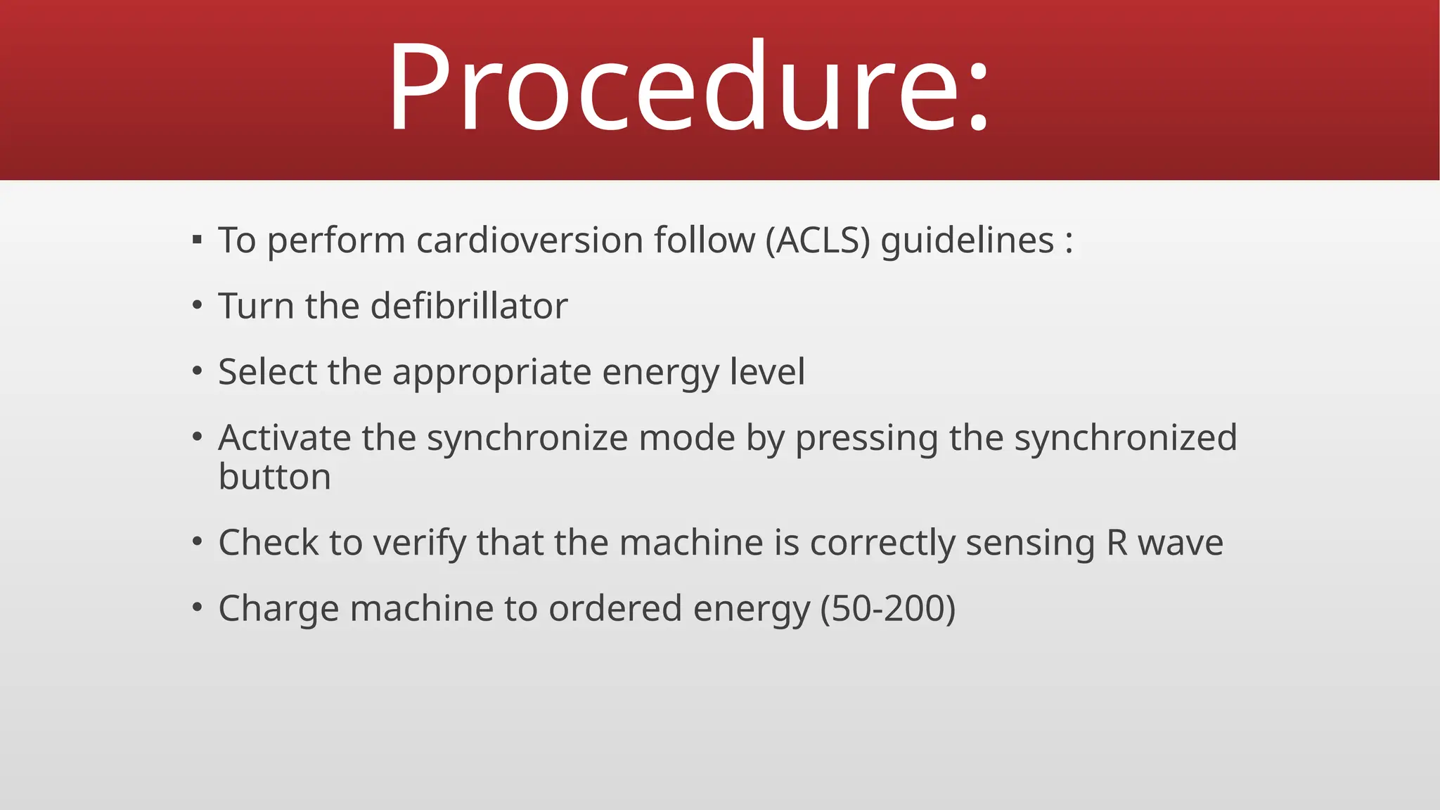 Procedure:
▪ To perform cardioversion follow (ACLS) guidelines :
• Turn the defibrillator
• Select the appropriate energy level
• Activate the synchronize mode by pressing the synchronized
button
• Check to verify that the machine is correctly sensing R wave
• Charge machine to ordered energy (50-200)
 