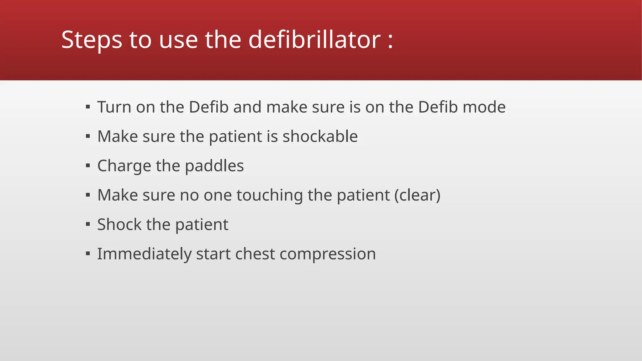 Steps to use the defibrillator :
▪ Turn on the Defib and make sure is on the Defib mode
▪ Make sure the patient is shockable
▪ Charge the paddles
▪ Make sure no one touching the patient (clear)
▪ Shock the patient
▪ Immediately start chest compression
 