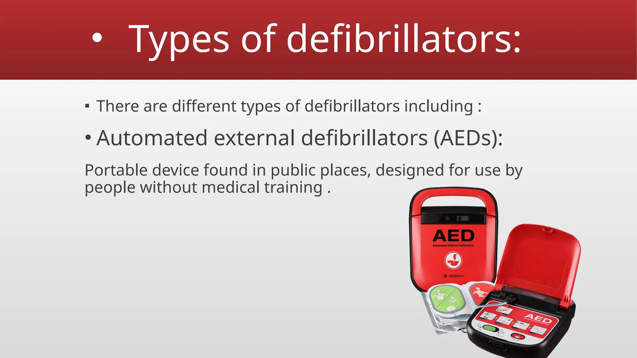 • Types of defibrillators:
▪ There are different types of defibrillators including :
• Automated external defibrillators (AEDs):
Portable device found in public places, designed for use by
people without medical training .
 