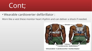Cont;
• Wearable cardioverter defibrillator :
Worn like a vest these monitor heart rhythm and can deliver a shock if needed.
 