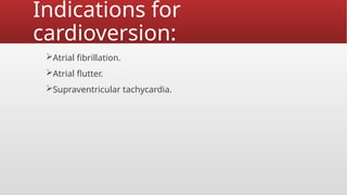 Indications for
cardioversion:
Atrial fibrillation.
Atrial flutter.
Supraventricular tachycardia.
 
