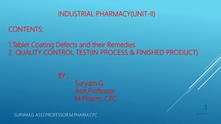 INDUSTRIAL PHARMACY(UNIT-II)
CONTENTS:
1.Tablet Coating Defects and their Remedies
2. QUALITY CONTROL TEST(IN PROCESS & FINISHED PRODUCT)
BY :
Suryam.G
Asst.Professor
M.Pharm, CPC
28-Oct-19
SURYAM,G ASST.PROFESSOR,M.PHARM,CPC
1
 