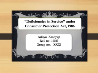 “Defeciencies in Service”
under
Consumer Protection act,1986
Presented by- Aditya Kashyap
Presented by- Aditya Kashyap
A Strange Case of Dr. Jekyll and Mr. HydeA Strange Case of Dr.
Jekyll and Mr. Hyde
“Deficiencies in Service” under
Consumer Protection Act, 1986
Aditya Kashyap
Roll no. 16183
Group no. - XXXI
 