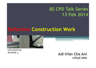 BS CPD Talk Series
13 Feb 2014

Defective Construction Work

CPD POINT(S):
BS RISM: 4

Adi Irfan Che Ani
LPhyD UKM

 