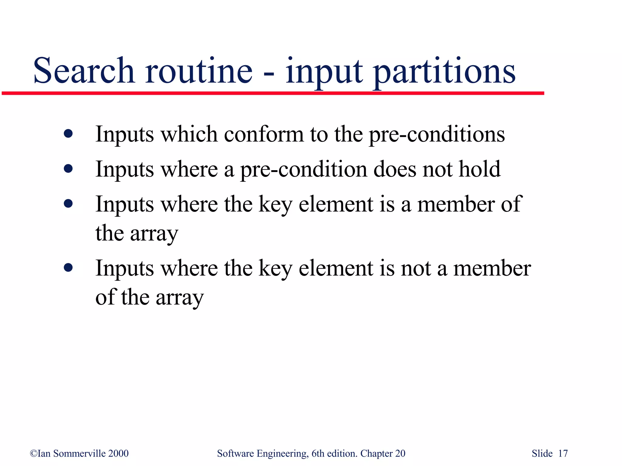 Inputs which conform to the pre-conditions Inputs where a pre-condition does not hold Inputs where the key element is a member of  the array Inputs where the key element is not a member  of the array Search routine - input partitions 