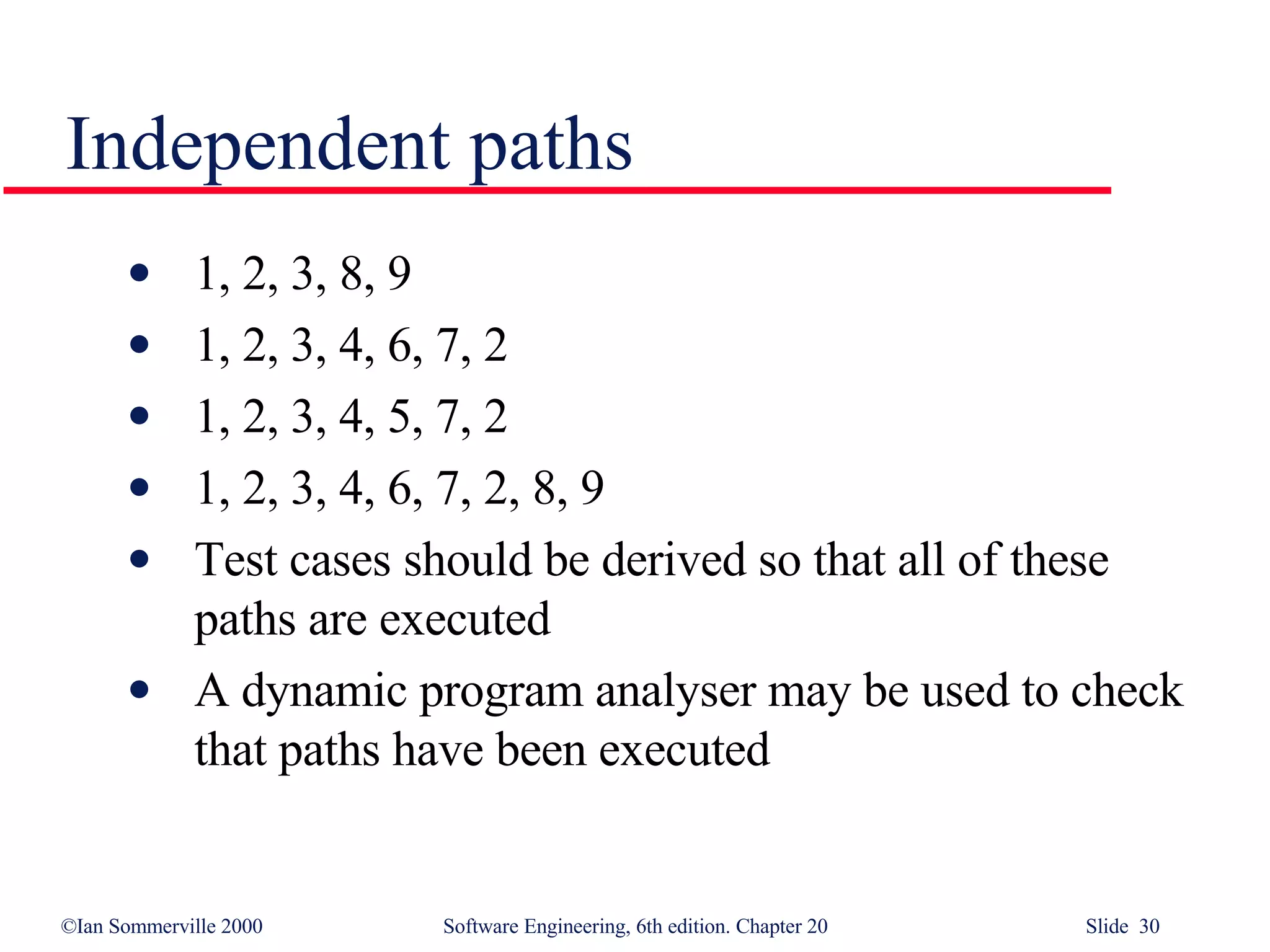 1, 2, 3, 8, 9 1, 2, 3, 4, 6, 7, 2 1, 2, 3, 4, 5, 7, 2 1, 2, 3, 4, 6, 7, 2, 8, 9 Test cases should be derived so that all of these paths are executed A dynamic program analyser may be used to check that paths have been executed Independent paths 