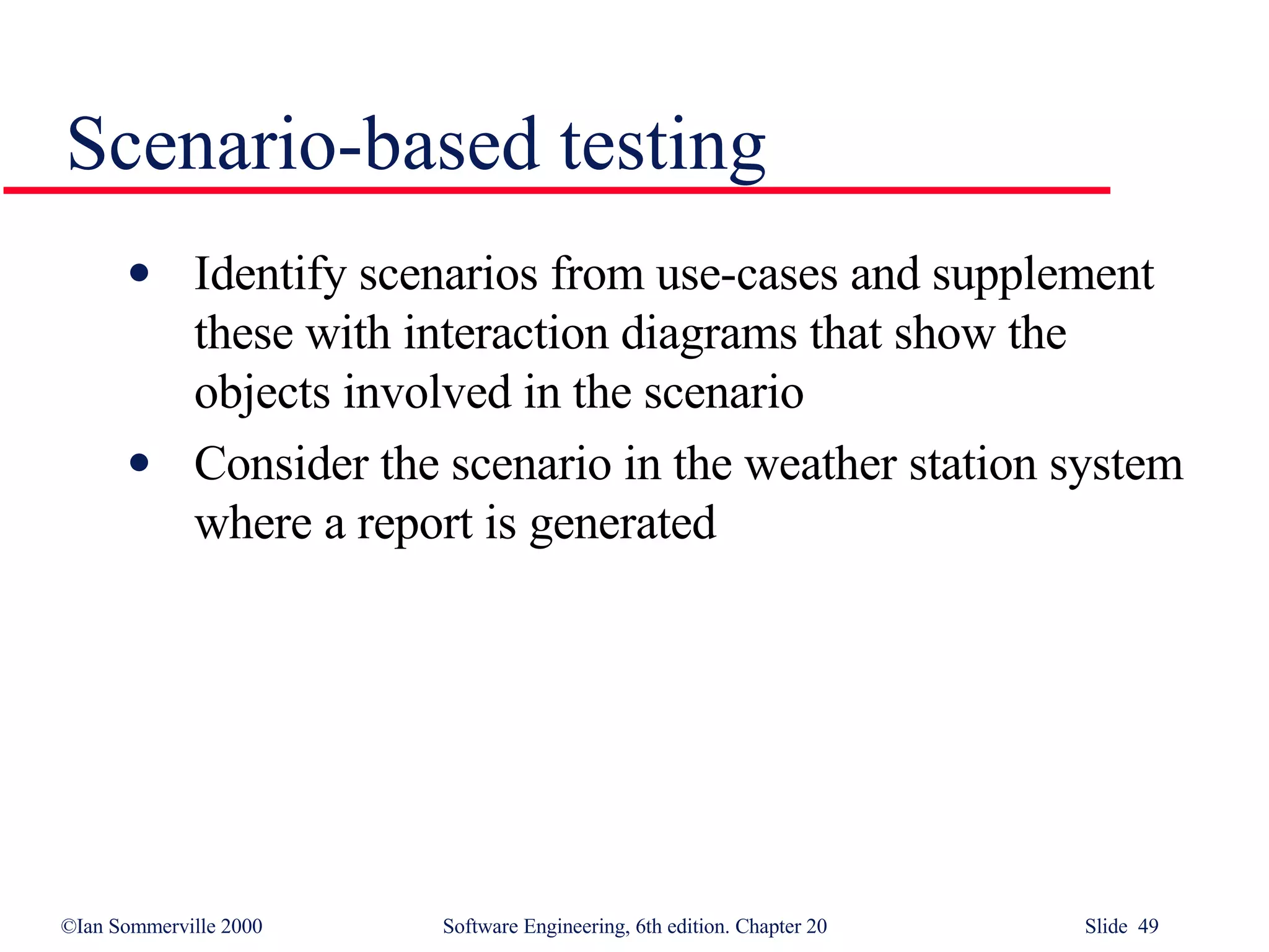 Scenario-based testing Identify scenarios from use-cases and supplement these with interaction diagrams that show the objects involved in the scenario Consider the scenario in the weather station system where a report is generated 