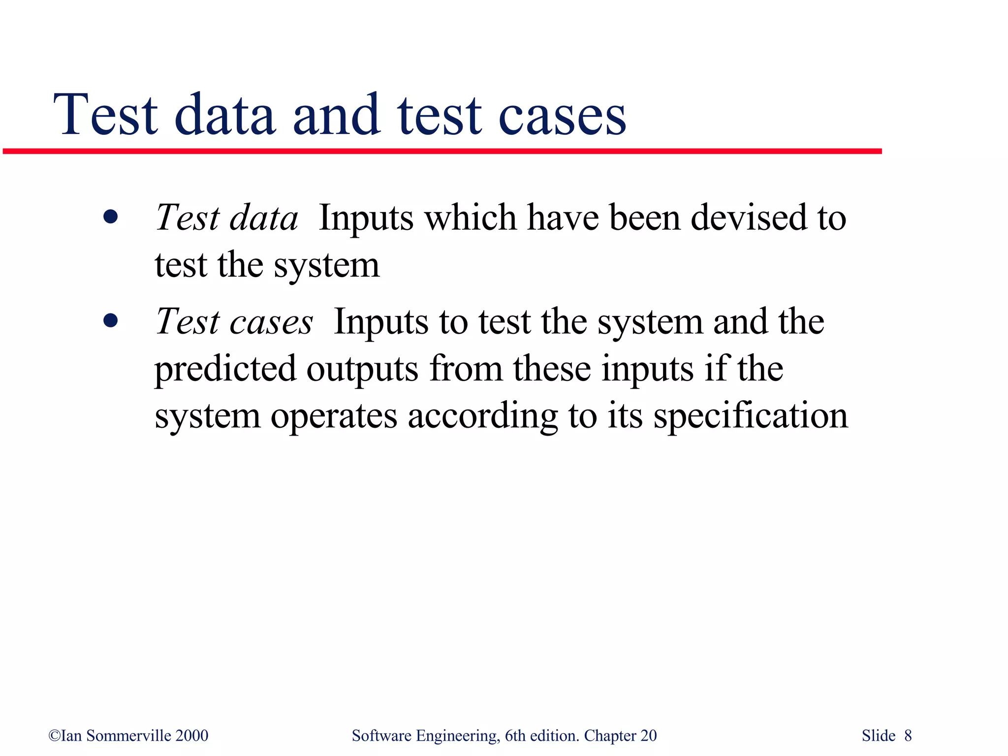 Test data   Inputs which have been devised to  test the system Test cases   Inputs to test the system and the  predicted outputs from these inputs if the  system operates according to its specification Test data and test cases 