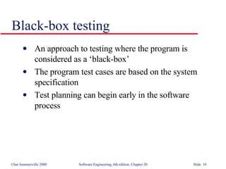 Black-box testing An approach to testing where the program is considered as a ‘black-box’ The program test cases are based on the system specification  Test planning can begin early in the software process 