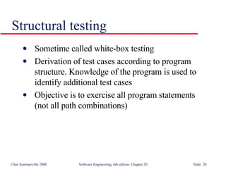 Sometime called white-box testing Derivation of test cases according to program  structure. Knowledge of the program is used to identify additional test cases Objective is to exercise all program statements  (not all path combinations) Structural testing 